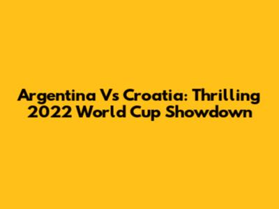 Argentina Vs Croatia: Thrilling 2022 World Cup Showdown