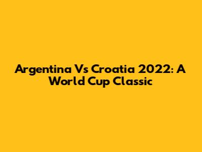 Argentina Vs Croatia 2022: A World Cup Classic
