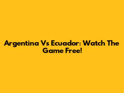 Argentina Vs Ecuador: Watch The Game Free!