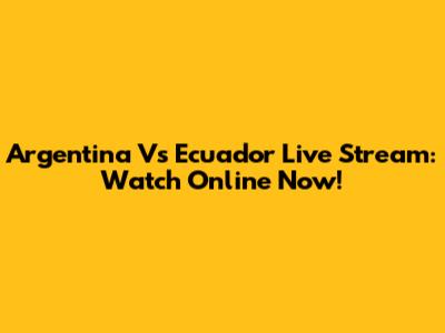 Argentina Vs Ecuador Live Stream: Watch Online Now!