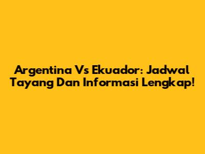 Argentina Vs Ekuador: Jadwal Tayang Dan Informasi Lengkap!