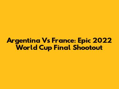 Argentina Vs France: Epic 2022 World Cup Final Shootout