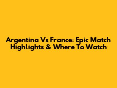 Argentina Vs France: Epic Match Highlights & Where To Watch