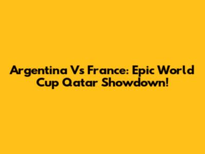 Argentina Vs France: Epic World Cup Qatar Showdown!