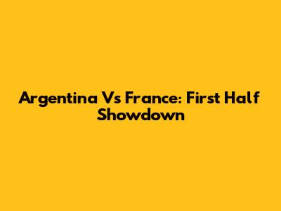 Argentina Vs France: First Half Showdown