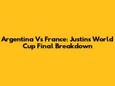Argentina Vs France: Justin's World Cup Final Breakdown