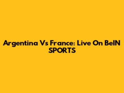 Argentina Vs France: Live On BeIN SPORTS