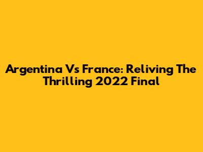 Argentina Vs France: Reliving The Thrilling 2022 Final