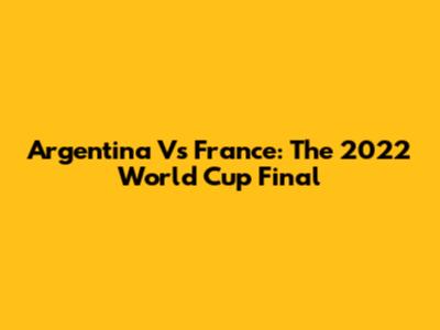 Argentina Vs France: The 2022 World Cup Final