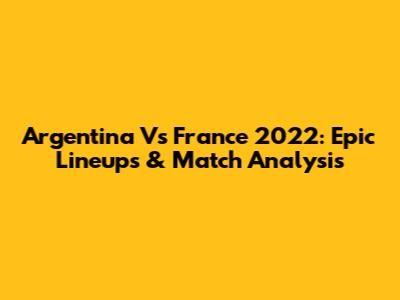 Argentina Vs France 2022: Epic Lineups & Match Analysis