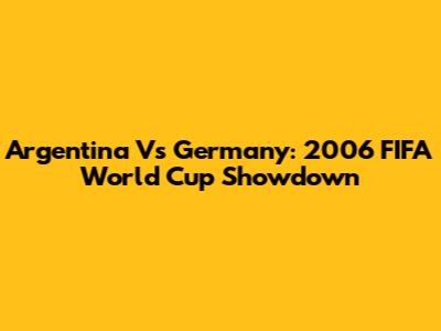 Argentina Vs Germany: 2006 FIFA World Cup Showdown