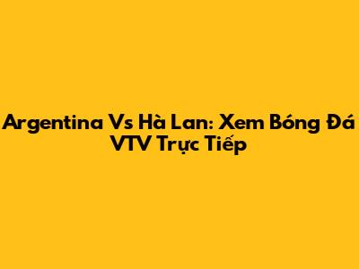 Argentina Vs Hà Lan: Xem Bóng Đá VTV Trực Tiếp