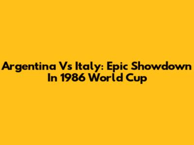 Argentina Vs Italy: Epic Showdown In 1986 World Cup