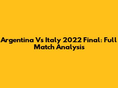 Argentina Vs Italy 2022 Final: Full Match Analysis
