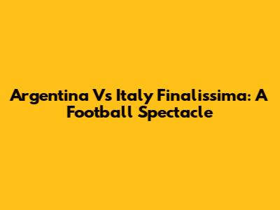 Argentina Vs Italy Finalissima: A Football Spectacle
