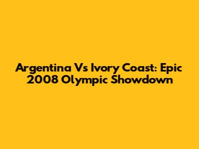 Argentina Vs Ivory Coast: Epic 2008 Olympic Showdown