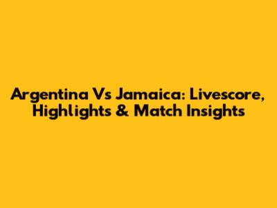 Argentina Vs Jamaica: Livescore, Highlights & Match Insights