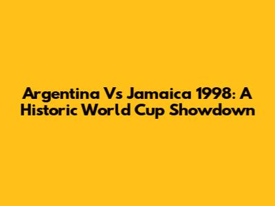 Argentina Vs Jamaica 1998: A Historic World Cup Showdown