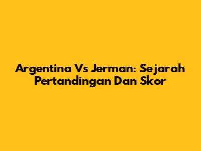Argentina Vs Jerman: Sejarah Pertandingan Dan Skor