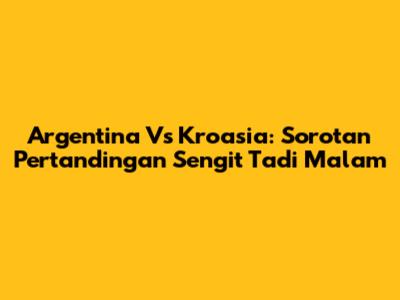 Argentina Vs Kroasia: Sorotan Pertandingan Sengit Tadi Malam