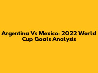Argentina Vs Mexico: 2022 World Cup Goals Analysis