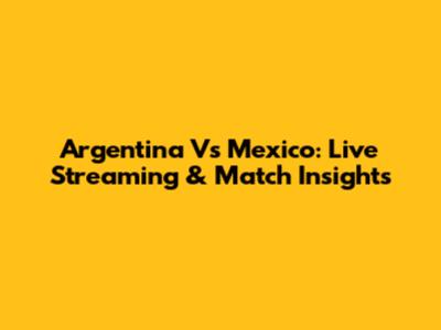 Argentina Vs Mexico: Live Streaming & Match Insights