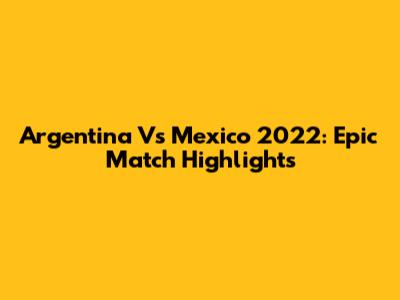 Argentina Vs Mexico 2022: Epic Match Highlights
