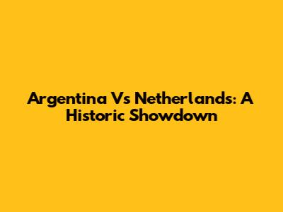 Argentina Vs Netherlands: A Historic Showdown