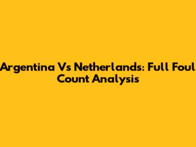 Argentina Vs Netherlands: Full Foul Count Analysis
