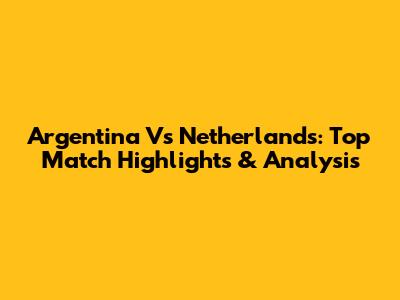 Argentina Vs Netherlands: Top Match Highlights & Analysis