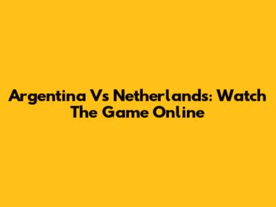 Argentina Vs Netherlands: Watch The Game Online