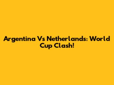 Argentina Vs Netherlands: World Cup Clash!