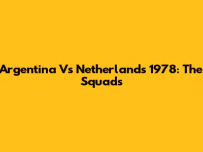 Argentina Vs Netherlands 1978: The Squads