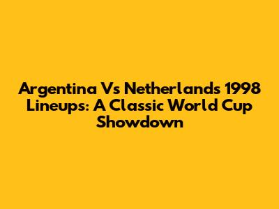 Argentina Vs Netherlands 1998 Lineups: A Classic World Cup Showdown