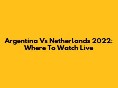 Argentina Vs Netherlands 2022: Where To Watch Live