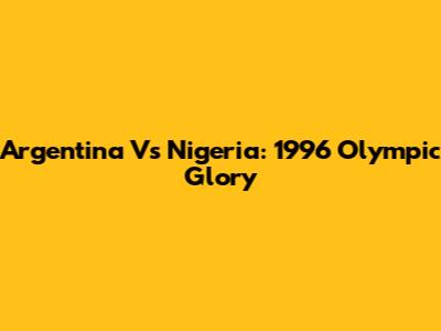 Argentina Vs Nigeria: 1996 Olympic Glory