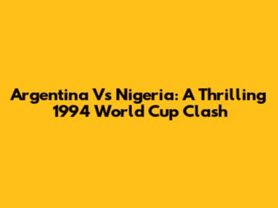 Argentina Vs Nigeria: A Thrilling 1994 World Cup Clash