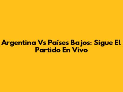 Argentina Vs Países Bajos: Sigue El Partido En Vivo