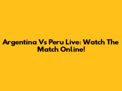 Argentina Vs Peru Live: Watch The Match Online!