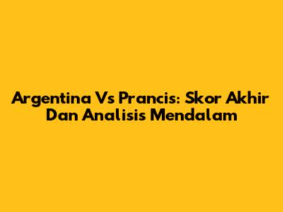 Argentina Vs Prancis: Skor Akhir Dan Analisis Mendalam