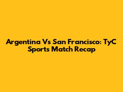 Argentina Vs San Francisco: TyC Sports Match Recap