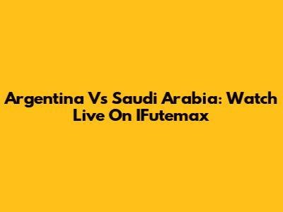 Argentina Vs Saudi Arabia: Watch Live On IFutemax