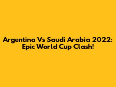 Argentina Vs Saudi Arabia 2022: Epic World Cup Clash!