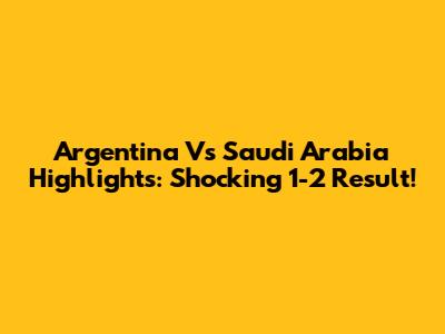 Argentina Vs Saudi Arabia Highlights: Shocking 1-2 Result!