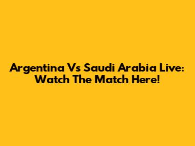 Argentina Vs Saudi Arabia Live: Watch The Match Here!