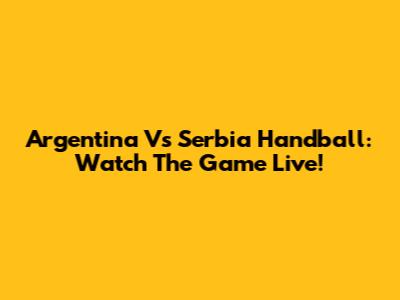 Argentina Vs Serbia Handball: Watch The Game Live!