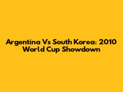 Argentina Vs South Korea: 2010 World Cup Showdown