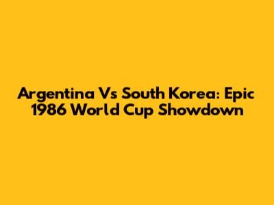 Argentina Vs South Korea: Epic 1986 World Cup Showdown