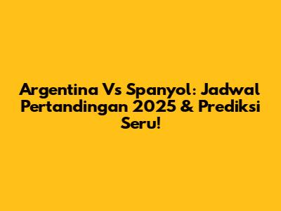 Argentina Vs Spanyol: Jadwal Pertandingan 2025 & Prediksi Seru!