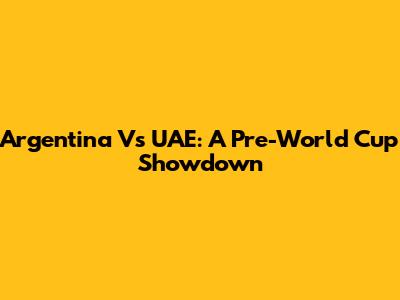 Argentina Vs UAE: A Pre-World Cup Showdown
